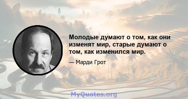 Молодые думают о том, как они изменят мир, старые думают о том, как изменился мир.