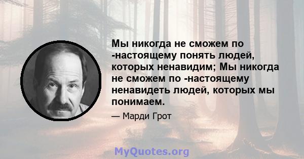 Мы никогда не сможем по -настоящему понять людей, которых ненавидим; Мы никогда не сможем по -настоящему ненавидеть людей, которых мы понимаем.