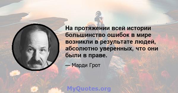 На протяжении всей истории большинство ошибок в мире возникли в результате людей, абсолютно уверенных, что они были в праве.