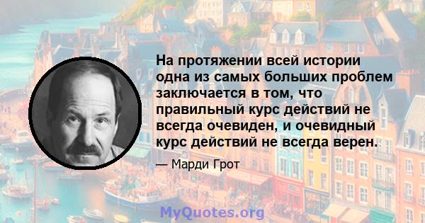 На протяжении всей истории одна из самых больших проблем заключается в том, что правильный курс действий не всегда очевиден, и очевидный курс действий не всегда верен.