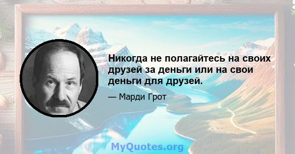 Никогда не полагайтесь на своих друзей за деньги или на свои деньги для друзей.