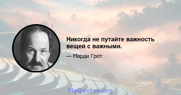 Никогда не путайте важность вещей с важными.