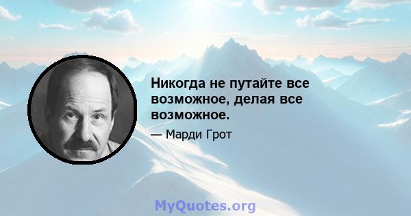 Никогда не путайте все возможное, делая все возможное.