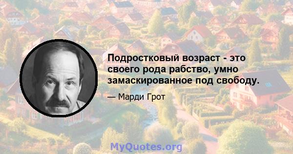 Подростковый возраст - это своего рода рабство, умно замаскированное под свободу.