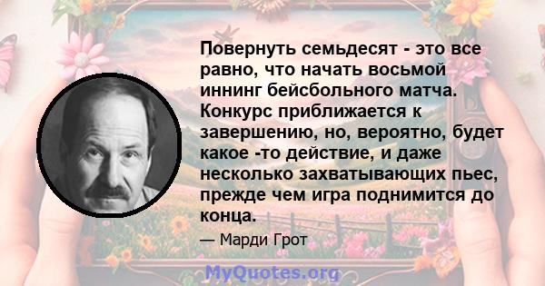 Повернуть семьдесят - это все равно, что начать восьмой иннинг бейсбольного матча. Конкурс приближается к завершению, но, вероятно, будет какое -то действие, и даже несколько захватывающих пьес, прежде чем игра