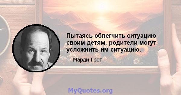 Пытаясь облегчить ситуацию своим детям, родители могут усложнить им ситуацию.