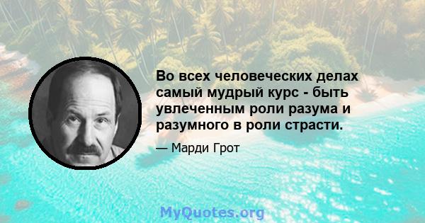 Во всех человеческих делах самый мудрый курс - быть увлеченным роли разума и разумного в роли страсти.