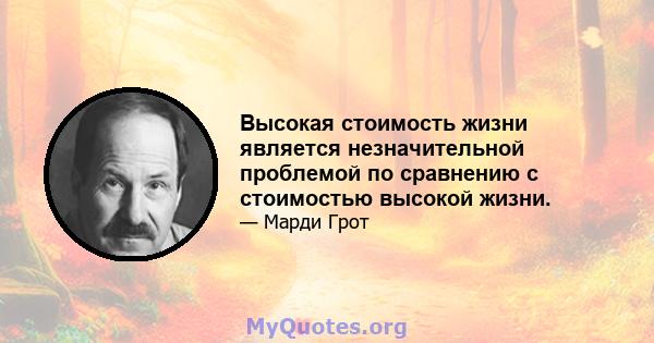 Высокая стоимость жизни является незначительной проблемой по сравнению с стоимостью высокой жизни.