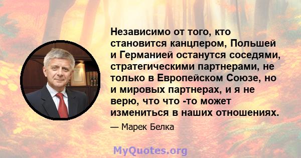 Независимо от того, кто становится канцлером, Польшей и Германией останутся соседями, стратегическими партнерами, не только в Европейском Союзе, но и мировых партнерах, и я не верю, что что -то может измениться в наших