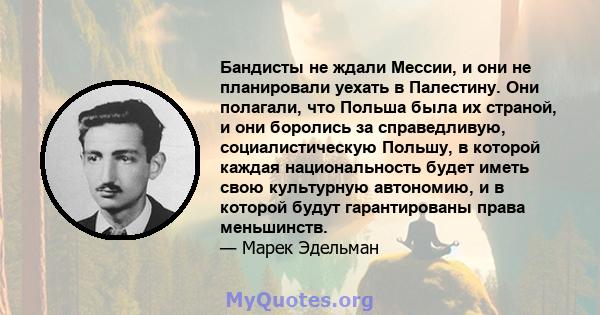 Бандисты не ждали Мессии, и они не планировали уехать в Палестину. Они полагали, что Польша была их страной, и они боролись за справедливую, социалистическую Польшу, в которой каждая национальность будет иметь свою