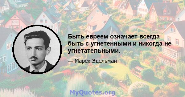 Быть евреем означает всегда быть с угнетенными и никогда не угнетательными.