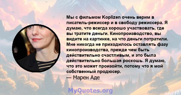 Мы с фильмом Koplizen очень верим в писатель-режиссер и в свободу режиссера. Я думаю, что всегда хорошо участвовать, где вы тратите деньги. Кинопроизводство, вы видите на картинке, на что деньги потратили. Мне никогда