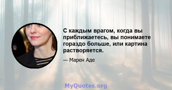 С каждым врагом, когда вы приближаетесь, вы понимаете гораздо больше, или картина растворяется.