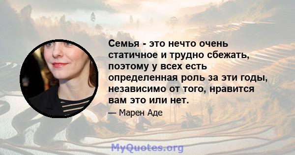 Семья - это нечто очень статичное и трудно сбежать, поэтому у всех есть определенная роль за эти годы, независимо от того, нравится вам это или нет.