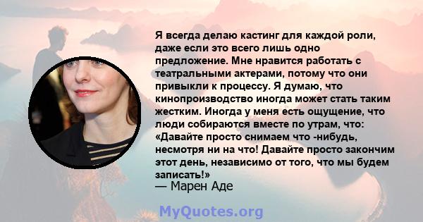 Я всегда делаю кастинг для каждой роли, даже если это всего лишь одно предложение. Мне нравится работать с театральными актерами, потому что они привыкли к процессу. Я думаю, что кинопроизводство иногда может стать