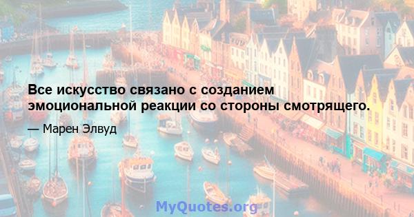 Все искусство связано с созданием эмоциональной реакции со стороны смотрящего.