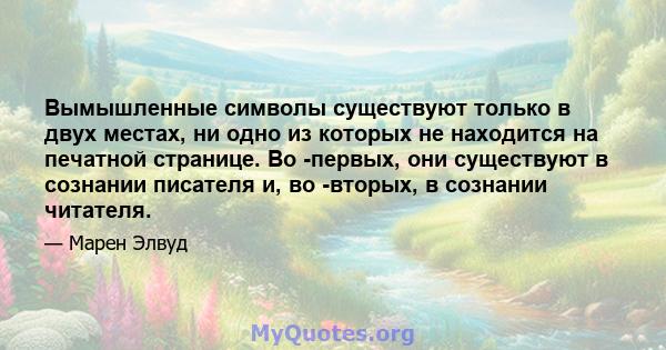 Вымышленные символы существуют только в двух местах, ни одно из которых не находится на печатной странице. Во -первых, они существуют в сознании писателя и, во -вторых, в сознании читателя.