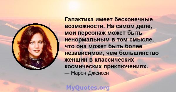 Галактика имеет бесконечные возможности. На самом деле, мой персонаж может быть ненормальным в том смысле, что она может быть более независимой, чем большинство женщин в классических космических приключениях.