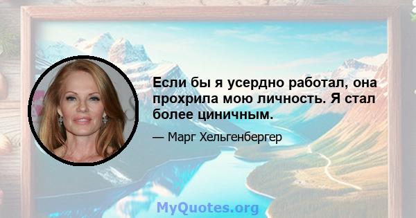 Если бы я усердно работал, она прохрила мою личность. Я стал более циничным.