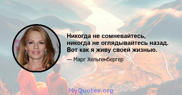 Никогда не сомневайтесь, никогда не оглядывайтесь назад. Вот как я живу своей жизнью.