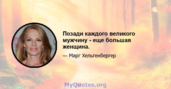 Позади каждого великого мужчину - еще большая женщина.