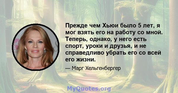 Прежде чем Хьюи было 5 лет, я мог взять его на работу со мной. Теперь, однако, у него есть спорт, уроки и друзья, и не справедливо убрать его со всей его жизни.