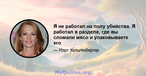 Я не работал на полу убийства. Я работал в разделе, где вы сломали мясо и упаковываете его