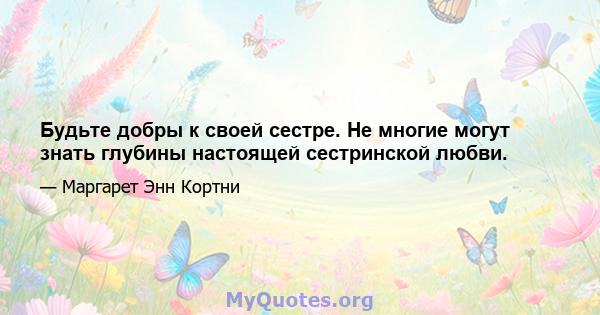 Будьте добры к своей сестре. Не многие могут знать глубины настоящей сестринской любви.