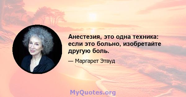 Анестезия, это одна техника: если это больно, изобретайте другую боль.