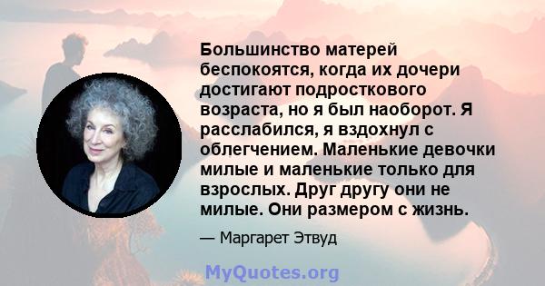 Большинство матерей беспокоятся, когда их дочери достигают подросткового возраста, но я был наоборот. Я расслабился, я вздохнул с облегчением. Маленькие девочки милые и маленькие только для взрослых. Друг другу они не