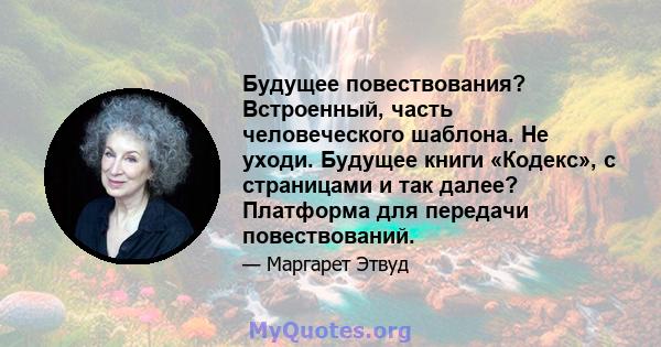 Будущее повествования? Встроенный, часть человеческого шаблона. Не уходи. Будущее книги «Кодекс», с страницами и так далее? Платформа для передачи повествований.