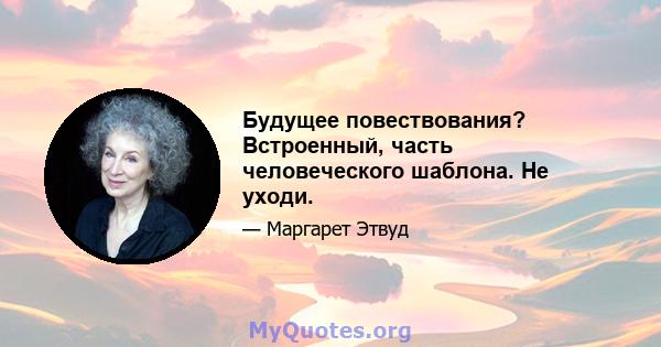 Будущее повествования? Встроенный, часть человеческого шаблона. Не уходи.