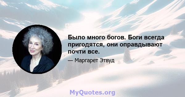 Было много богов. Боги всегда пригодятся, они оправдывают почти все.