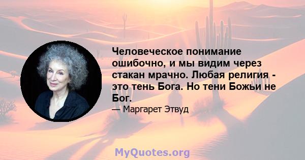 Человеческое понимание ошибочно, и мы видим через стакан мрачно. Любая религия - это тень Бога. Но тени Божьи не Бог.