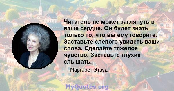 Читатель не может заглянуть в ваше сердце. Он будет знать только то, что вы ему говорите. Заставьте слепого увидеть ваши слова. Сделайте тяжелое чувство. Заставьте глухих слышать.