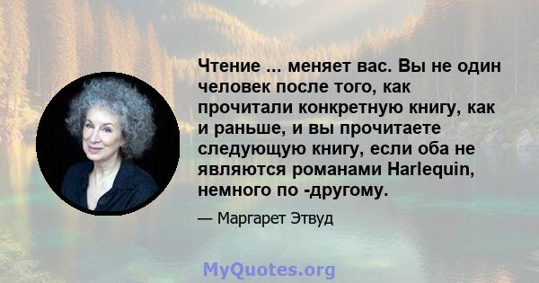 Чтение ... меняет вас. Вы не один человек после того, как прочитали конкретную книгу, как и раньше, и вы прочитаете следующую книгу, если оба не являются романами Harlequin, немного по -другому.