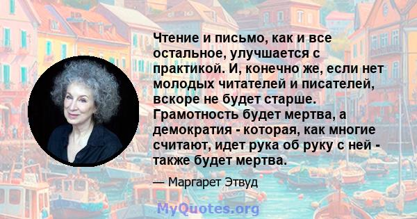 Чтение и письмо, как и все остальное, улучшается с практикой. И, конечно же, если нет молодых читателей и писателей, вскоре не будет старше. Грамотность будет мертва, а демократия - которая, как многие считают, идет