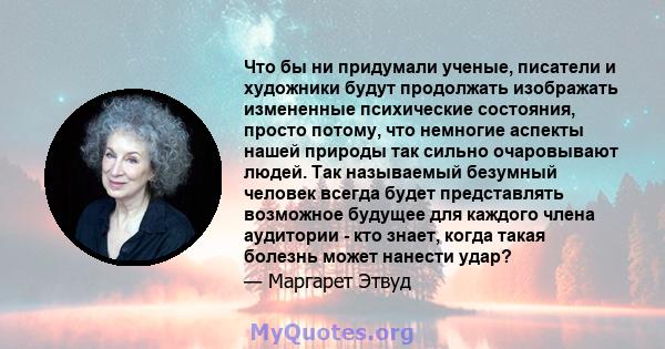 Что бы ни придумали ученые, писатели и художники будут продолжать изображать измененные психические состояния, просто потому, что немногие аспекты нашей природы так сильно очаровывают людей. Так называемый безумный