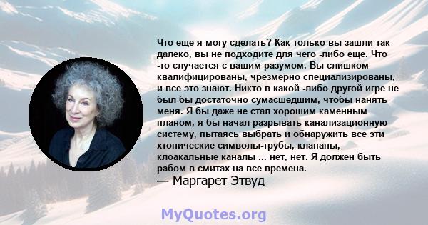 Что еще я могу сделать? Как только вы зашли так далеко, вы не подходите для чего -либо еще. Что -то случается с вашим разумом. Вы слишком квалифицированы, чрезмерно специализированы, и все это знают. Никто в какой -либо 