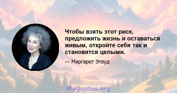 Чтобы взять этот риск, предложить жизнь и оставаться живым, откройте себя так и становятся целыми.