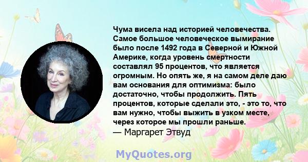 Чума висела над историей человечества. Самое большое человеческое вымирание было после 1492 года в Северной и Южной Америке, когда уровень смертности составлял 95 процентов, что является огромным. Но опять же, я на