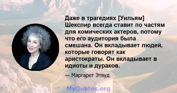 Даже в трагедиях [Уильям] Шекспир всегда ставит по частям для комических актеров, потому что его аудитория была смешана. Он вкладывает людей, которые говорят как аристократы. Он вкладывает в идиоты и дураков.