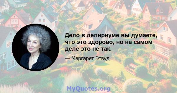 Дело в делириуме вы думаете, что это здорово, но на самом деле это не так.