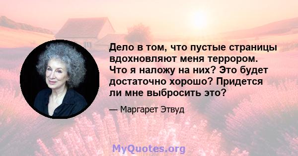 Дело в том, что пустые страницы вдохновляют меня террором. Что я наложу на них? Это будет достаточно хорошо? Придется ли мне выбросить это?