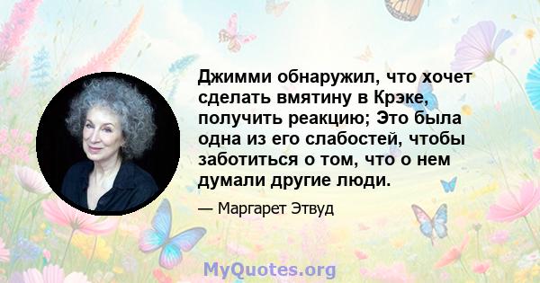 Джимми обнаружил, что хочет сделать вмятину в Крэке, получить реакцию; Это была одна из его слабостей, чтобы заботиться о том, что о нем думали другие люди.