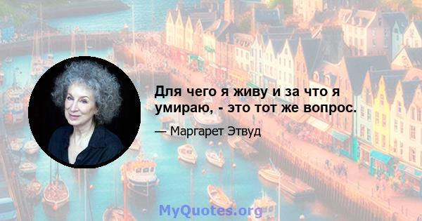 Для чего я живу и за что я умираю, - это тот же вопрос.