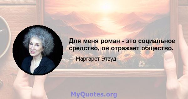 Для меня роман - это социальное средство, он отражает общество.