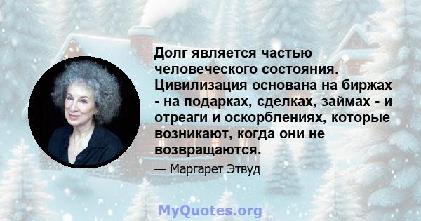 Долг является частью человеческого состояния. Цивилизация основана на биржах - на подарках, сделках, займах - и отреаги и оскорблениях, которые возникают, когда они не возвращаются.