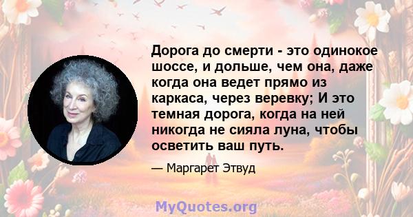 Дорога до смерти - это одинокое шоссе, и дольше, чем она, даже когда она ведет прямо из каркаса, через веревку; И это темная дорога, когда на ней никогда не сияла луна, чтобы осветить ваш путь.