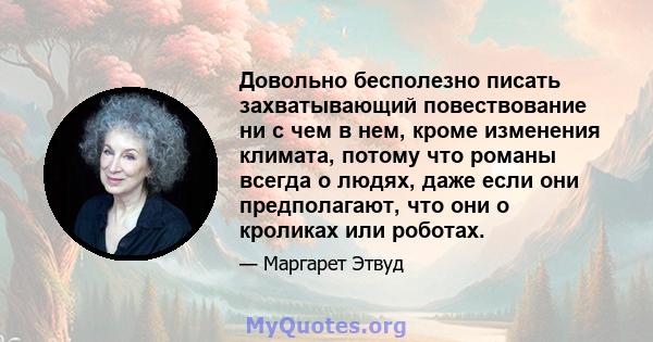 Довольно бесполезно писать захватывающий повествование ни с чем в нем, кроме изменения климата, потому что романы всегда о людях, даже если они предполагают, что они о кроликах или роботах.